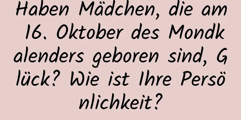 Haben Mädchen, die am 16. Oktober des Mondkalenders geboren sind, Glück? Wie ist Ihre Persönlichkeit?