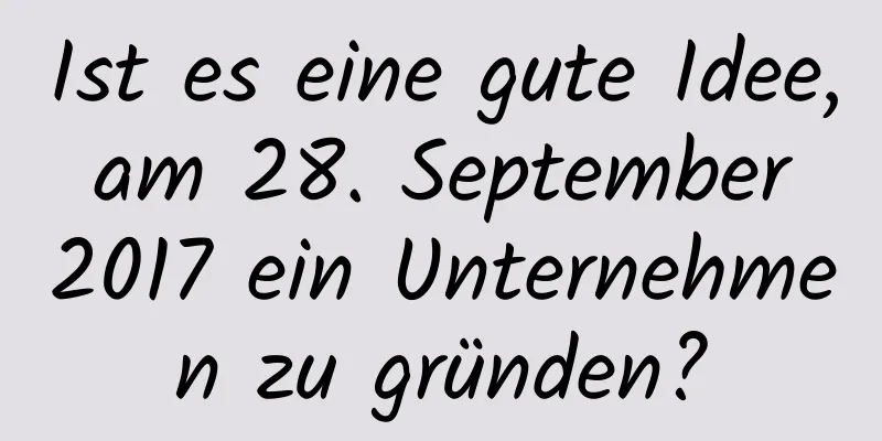 Ist es eine gute Idee, am 28. September 2017 ein Unternehmen zu gründen?