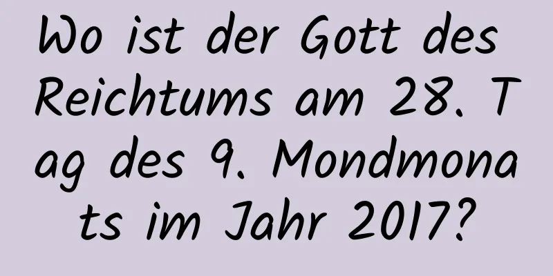 Wo ist der Gott des Reichtums am 28. Tag des 9. Mondmonats im Jahr 2017?