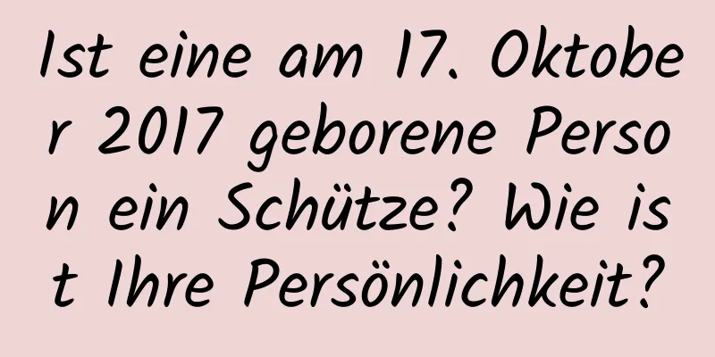 Ist eine am 17. Oktober 2017 geborene Person ein Schütze? Wie ist Ihre Persönlichkeit?