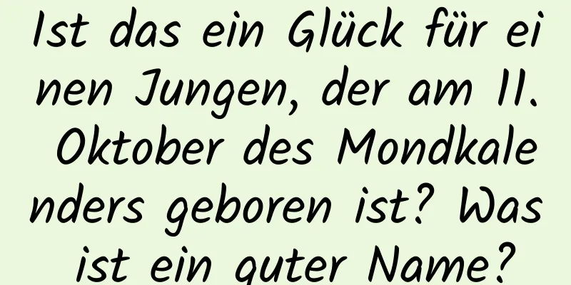 Ist das ein Glück für einen Jungen, der am 11. Oktober des Mondkalenders geboren ist? Was ist ein guter Name?