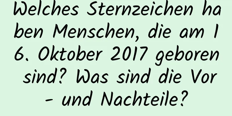 Welches Sternzeichen haben Menschen, die am 16. Oktober 2017 geboren sind? Was sind die Vor- und Nachteile?