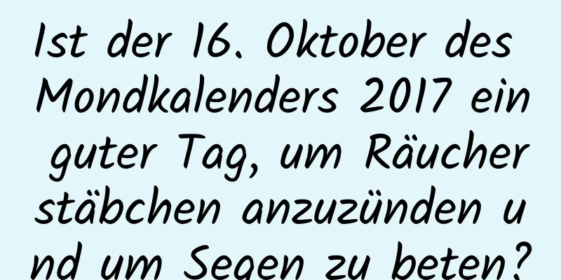 Ist der 16. Oktober des Mondkalenders 2017 ein guter Tag, um Räucherstäbchen anzuzünden und um Segen zu beten?