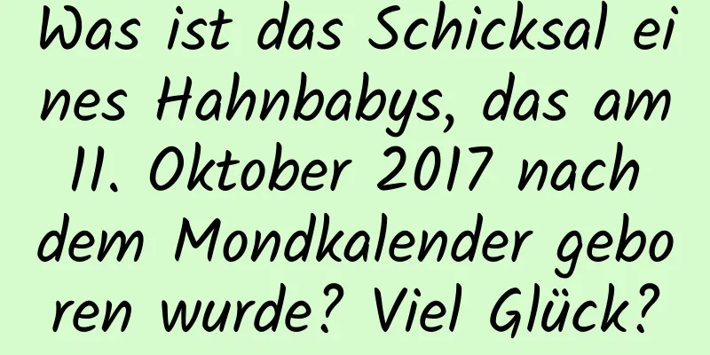 Was ist das Schicksal eines Hahnbabys, das am 11. Oktober 2017 nach dem Mondkalender geboren wurde? Viel Glück?