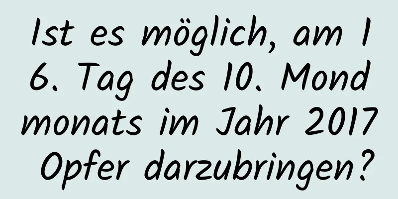 Ist es möglich, am 16. Tag des 10. Mondmonats im Jahr 2017 Opfer darzubringen?