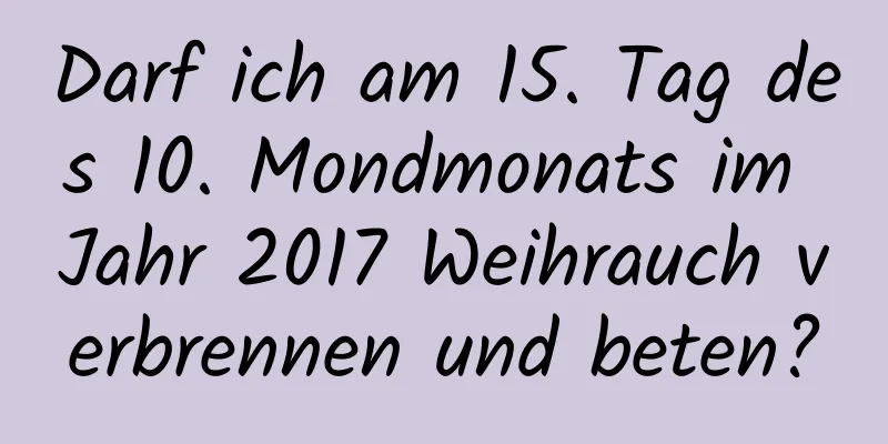 Darf ich am 15. Tag des 10. Mondmonats im Jahr 2017 Weihrauch verbrennen und beten?