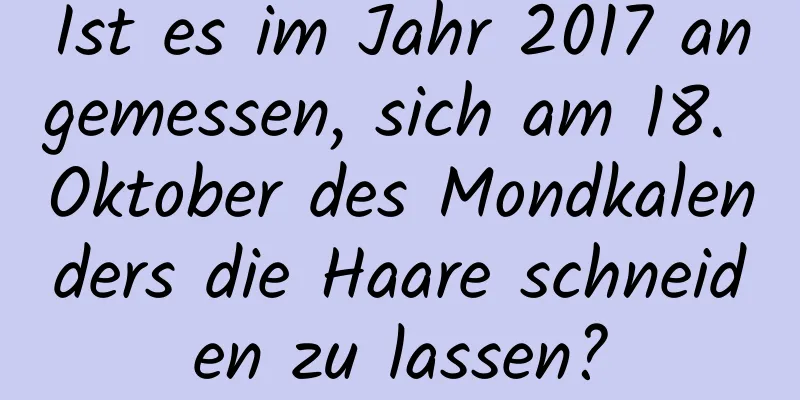 Ist es im Jahr 2017 angemessen, sich am 18. Oktober des Mondkalenders die Haare schneiden zu lassen?