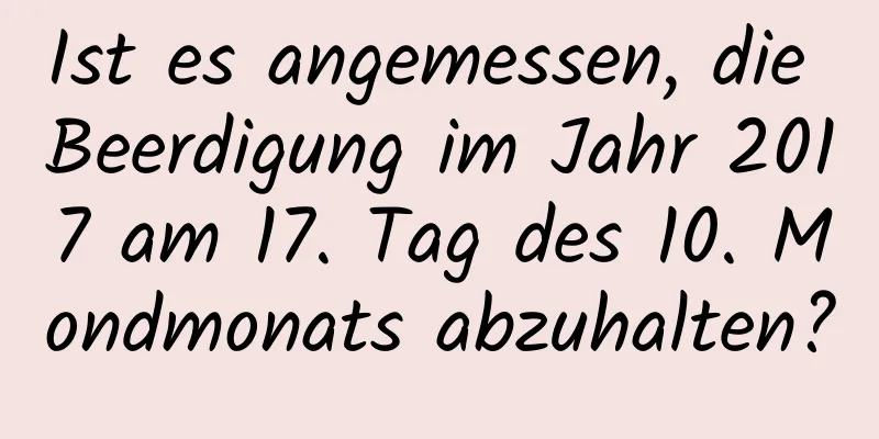 Ist es angemessen, die Beerdigung im Jahr 2017 am 17. Tag des 10. Mondmonats abzuhalten?