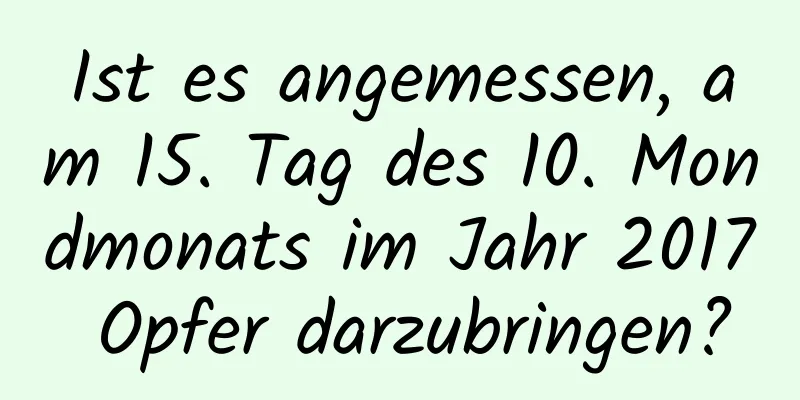 Ist es angemessen, am 15. Tag des 10. Mondmonats im Jahr 2017 Opfer darzubringen?