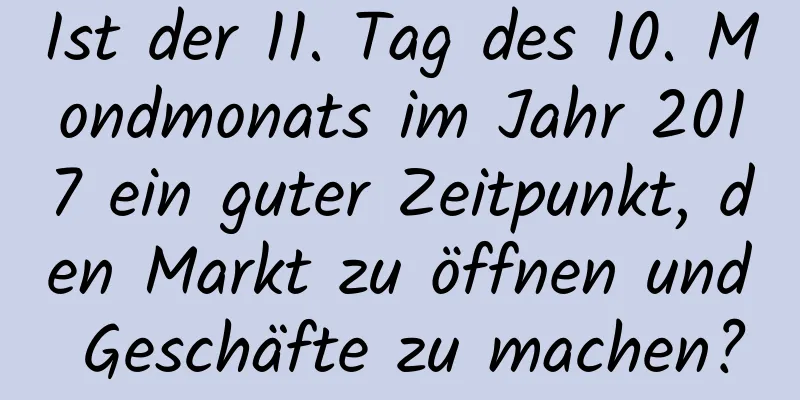 Ist der 11. Tag des 10. Mondmonats im Jahr 2017 ein guter Zeitpunkt, den Markt zu öffnen und Geschäfte zu machen?