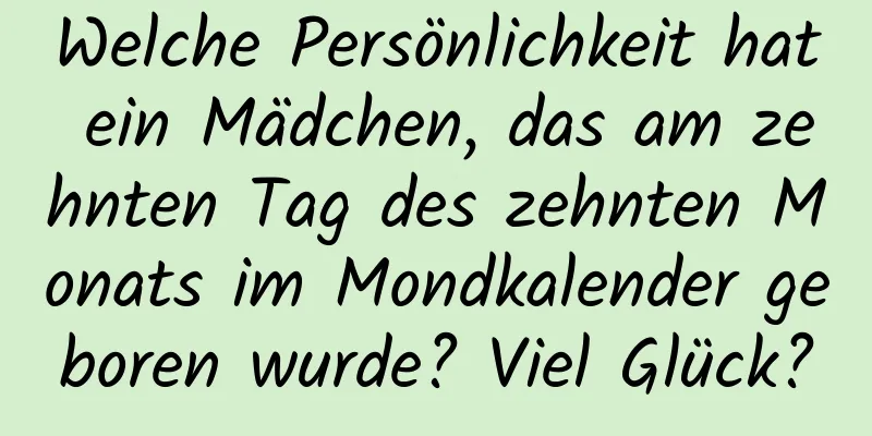 Welche Persönlichkeit hat ein Mädchen, das am zehnten Tag des zehnten Monats im Mondkalender geboren wurde? Viel Glück?