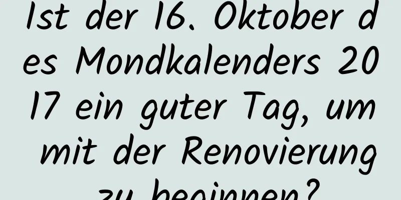 Ist der 16. Oktober des Mondkalenders 2017 ein guter Tag, um mit der Renovierung zu beginnen?