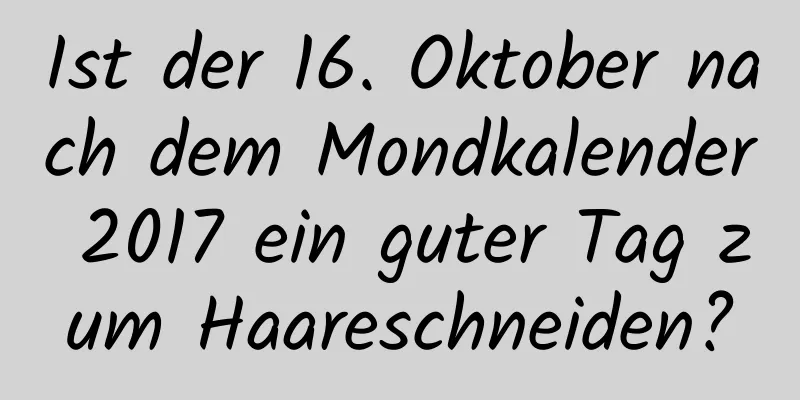 Ist der 16. Oktober nach dem Mondkalender 2017 ein guter Tag zum Haareschneiden?