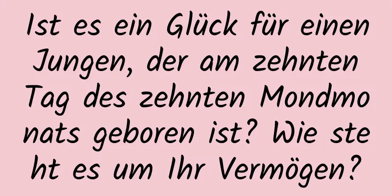 Ist es ein Glück für einen Jungen, der am zehnten Tag des zehnten Mondmonats geboren ist? Wie steht es um Ihr Vermögen?