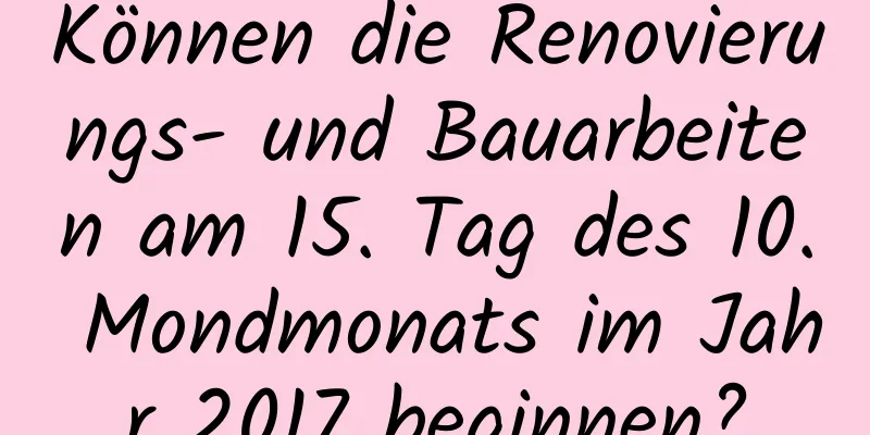 Können die Renovierungs- und Bauarbeiten am 15. Tag des 10. Mondmonats im Jahr 2017 beginnen?