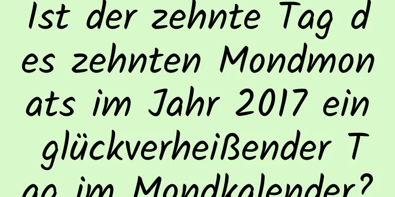 Ist der zehnte Tag des zehnten Mondmonats im Jahr 2017 ein glückverheißender Tag im Mondkalender?