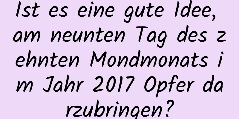 Ist es eine gute Idee, am neunten Tag des zehnten Mondmonats im Jahr 2017 Opfer darzubringen?