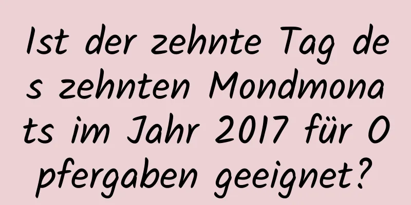 Ist der zehnte Tag des zehnten Mondmonats im Jahr 2017 für Opfergaben geeignet?