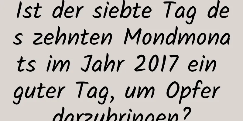 Ist der siebte Tag des zehnten Mondmonats im Jahr 2017 ein guter Tag, um Opfer darzubringen?