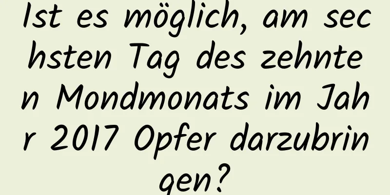 Ist es möglich, am sechsten Tag des zehnten Mondmonats im Jahr 2017 Opfer darzubringen?