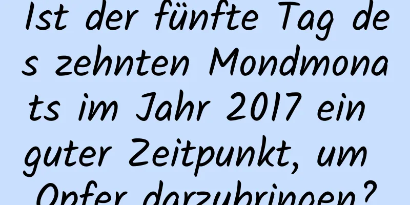 Ist der fünfte Tag des zehnten Mondmonats im Jahr 2017 ein guter Zeitpunkt, um Opfer darzubringen?