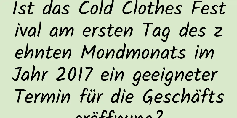 Ist das Cold Clothes Festival am ersten Tag des zehnten Mondmonats im Jahr 2017 ein geeigneter Termin für die Geschäftseröffnung?