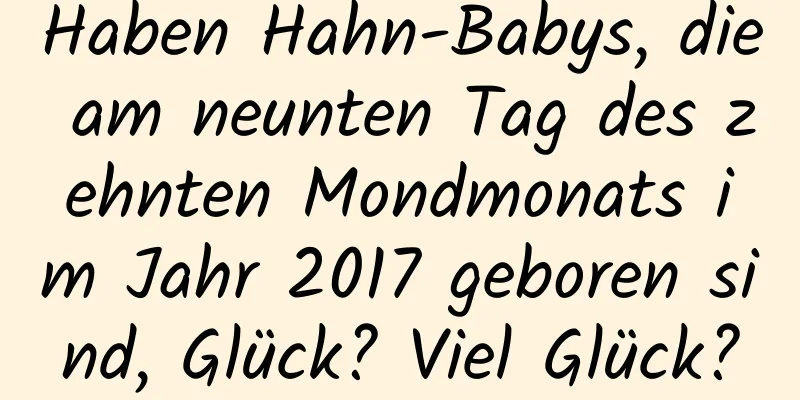 Haben Hahn-Babys, die am neunten Tag des zehnten Mondmonats im Jahr 2017 geboren sind, Glück? Viel Glück?