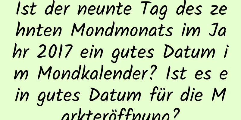 Ist der neunte Tag des zehnten Mondmonats im Jahr 2017 ein gutes Datum im Mondkalender? Ist es ein gutes Datum für die Markteröffnung?