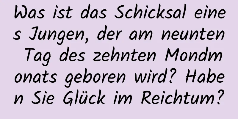 Was ist das Schicksal eines Jungen, der am neunten Tag des zehnten Mondmonats geboren wird? Haben Sie Glück im Reichtum?