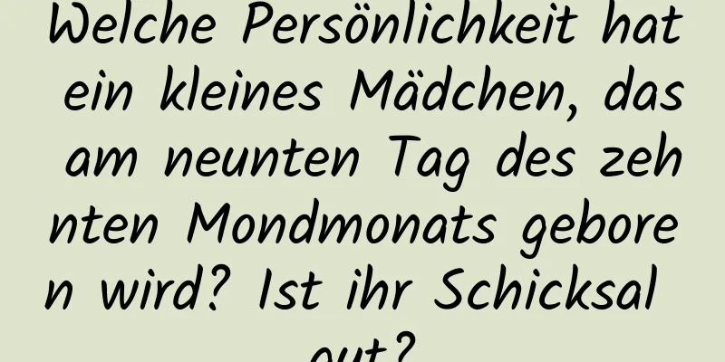 Welche Persönlichkeit hat ein kleines Mädchen, das am neunten Tag des zehnten Mondmonats geboren wird? Ist ihr Schicksal gut?