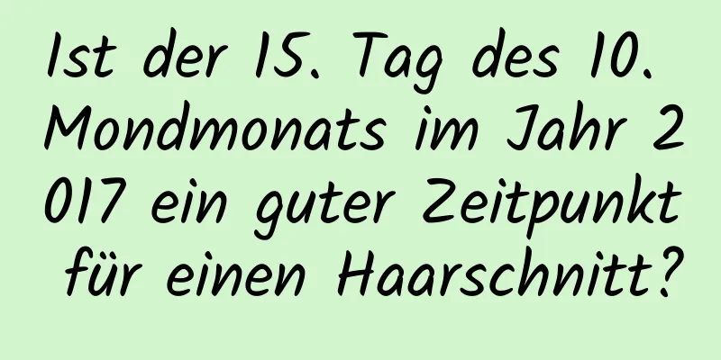 Ist der 15. Tag des 10. Mondmonats im Jahr 2017 ein guter Zeitpunkt für einen Haarschnitt?