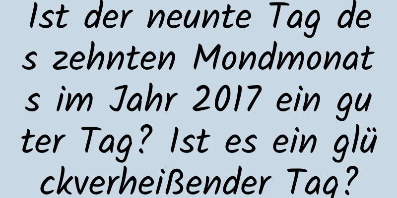 Ist der neunte Tag des zehnten Mondmonats im Jahr 2017 ein guter Tag? Ist es ein glückverheißender Tag?