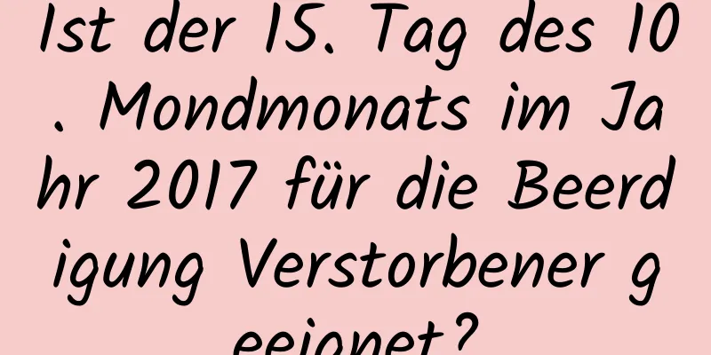 Ist der 15. Tag des 10. Mondmonats im Jahr 2017 für die Beerdigung Verstorbener geeignet?