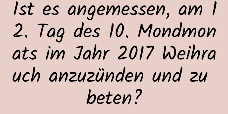 Ist es angemessen, am 12. Tag des 10. Mondmonats im Jahr 2017 Weihrauch anzuzünden und zu beten?