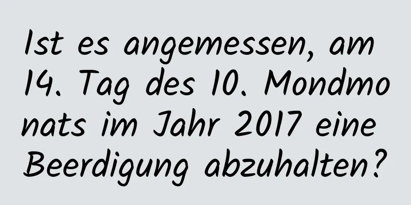 Ist es angemessen, am 14. Tag des 10. Mondmonats im Jahr 2017 eine Beerdigung abzuhalten?