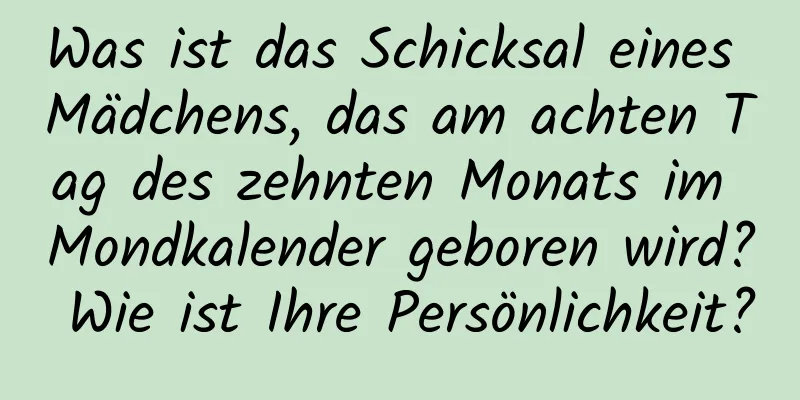 Was ist das Schicksal eines Mädchens, das am achten Tag des zehnten Monats im Mondkalender geboren wird? Wie ist Ihre Persönlichkeit?