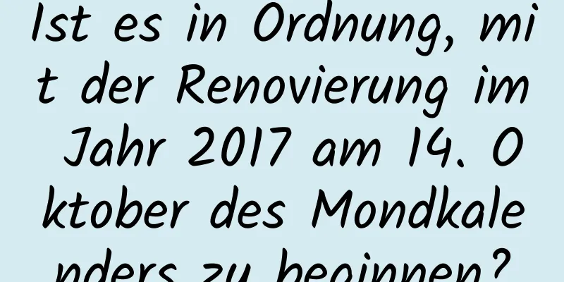 Ist es in Ordnung, mit der Renovierung im Jahr 2017 am 14. Oktober des Mondkalenders zu beginnen?