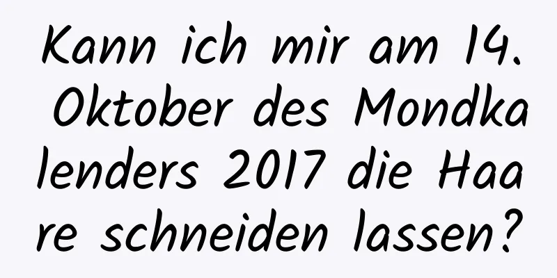 Kann ich mir am 14. Oktober des Mondkalenders 2017 die Haare schneiden lassen?