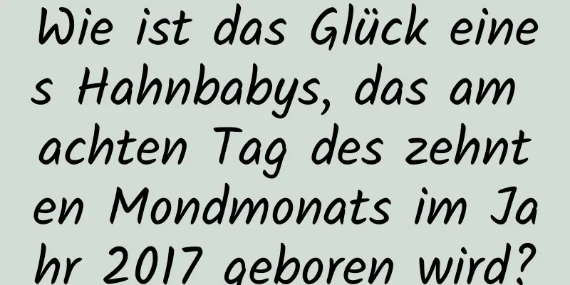 Wie ist das Glück eines Hahnbabys, das am achten Tag des zehnten Mondmonats im Jahr 2017 geboren wird?