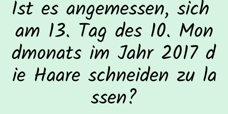 Ist es angemessen, sich am 13. Tag des 10. Mondmonats im Jahr 2017 die Haare schneiden zu lassen?