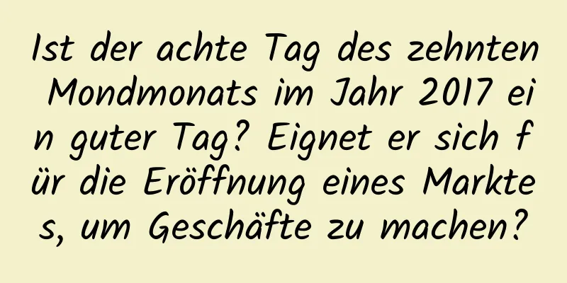 Ist der achte Tag des zehnten Mondmonats im Jahr 2017 ein guter Tag? Eignet er sich für die Eröffnung eines Marktes, um Geschäfte zu machen?