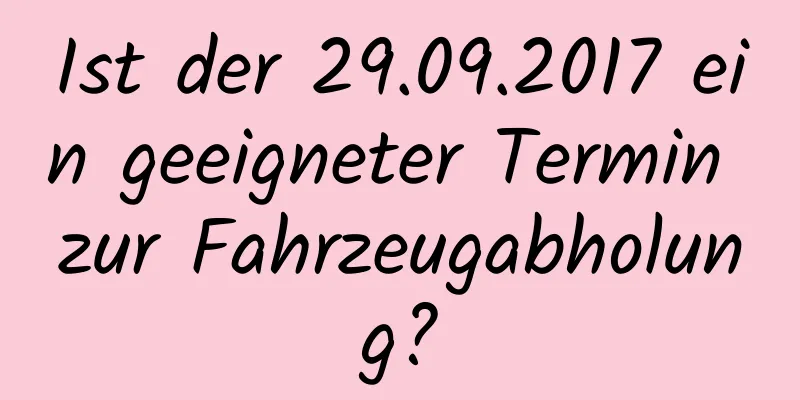 Ist der 29.09.2017 ein geeigneter Termin zur Fahrzeugabholung?