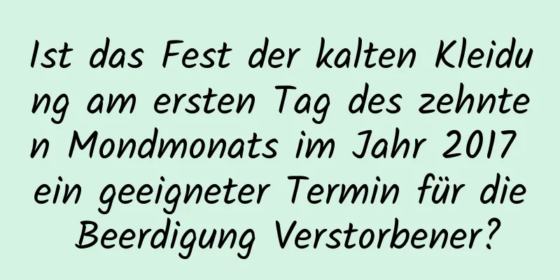 Ist das Fest der kalten Kleidung am ersten Tag des zehnten Mondmonats im Jahr 2017 ein geeigneter Termin für die Beerdigung Verstorbener?