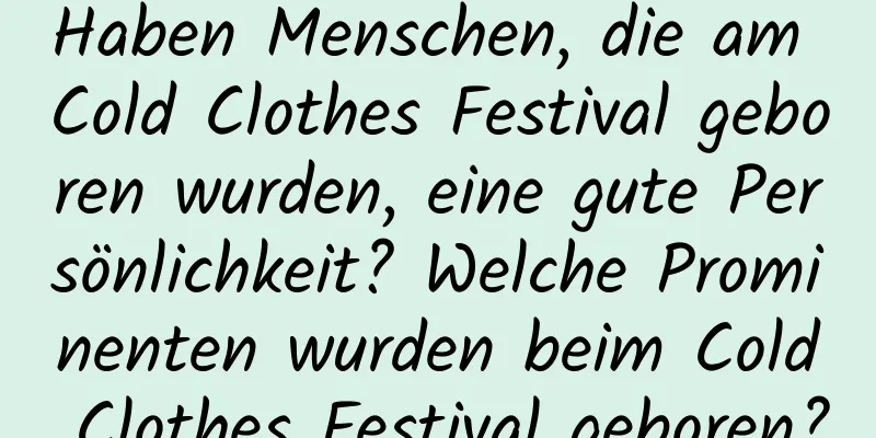 Haben Menschen, die am Cold Clothes Festival geboren wurden, eine gute Persönlichkeit? Welche Prominenten wurden beim Cold Clothes Festival geboren?