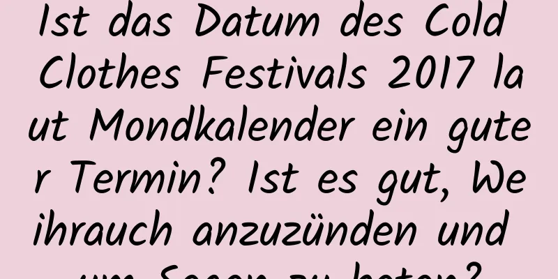 Ist das Datum des Cold Clothes Festivals 2017 laut Mondkalender ein guter Termin? Ist es gut, Weihrauch anzuzünden und um Segen zu beten?