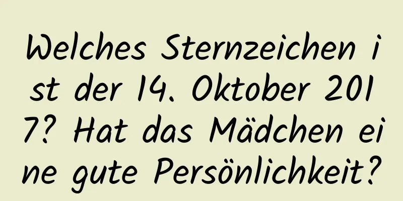 Welches Sternzeichen ist der 14. Oktober 2017? Hat das Mädchen eine gute Persönlichkeit?