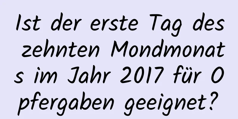 Ist der erste Tag des zehnten Mondmonats im Jahr 2017 für Opfergaben geeignet?