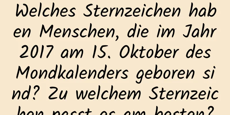 Welches Sternzeichen haben Menschen, die im Jahr 2017 am 15. Oktober des Mondkalenders geboren sind? Zu welchem ​​Sternzeichen passt es am besten?