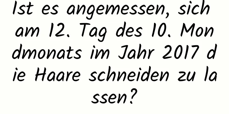 Ist es angemessen, sich am 12. Tag des 10. Mondmonats im Jahr 2017 die Haare schneiden zu lassen?