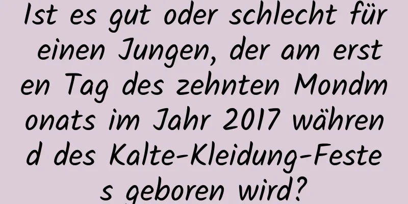 Ist es gut oder schlecht für einen Jungen, der am ersten Tag des zehnten Mondmonats im Jahr 2017 während des Kalte-Kleidung-Festes geboren wird?